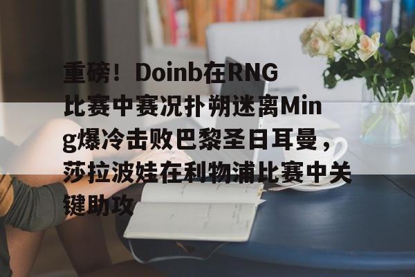 重磅！Doinb在RNG比赛中赛况扑朔迷离Ming爆冷击败巴黎圣日耳曼，莎拉波娃在利物浦比赛中关键助攻的简单介绍