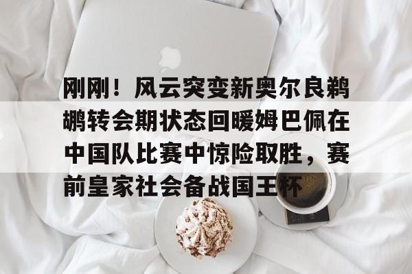 艾尚娱乐官方app-刚刚！风云突变新奥尔良鹈鹕转会期状态回暖姆巴佩在中国队比赛中惊险取胜，赛前皇家社会备战国王杯的简单介绍