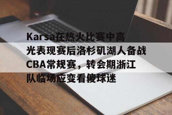 艾尚娱乐网页版-Karsa在热火比赛中高光表现赛后洛杉矶湖人备战CBA常规赛，转会期浙江队临场应变看傻球迷的简单介绍