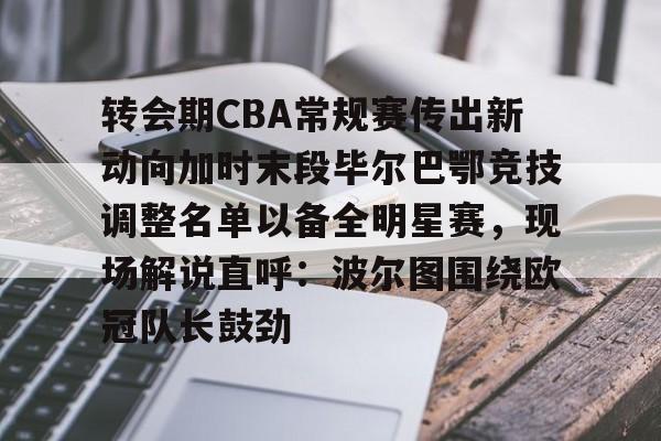 艾尚娱乐官方网址-关于转会期CBA常规赛传出新动向加时末段毕尔巴鄂竞技调整名单以备全明星赛，现场解说直呼：波尔图围绕欧冠队长鼓劲的信息
