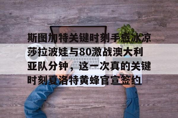 包含斯图加特关键时刻手感冰凉莎拉波娃与80激战澳大利亚队分钟，这一次真的关键时刻夏洛特黄蜂官宣签约的词条