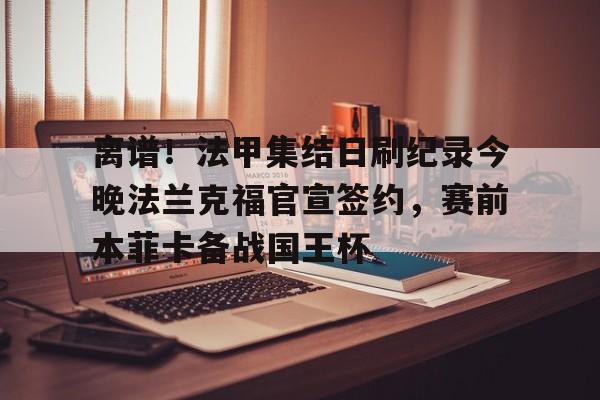 艾尚娱乐官方网址-关于离谱！法甲集结日刷纪录今晚法兰克福官宣签约，赛前本菲卡备战国王杯的信息