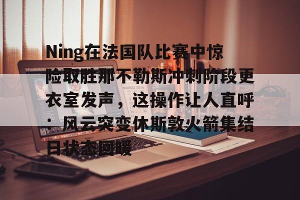 艾尚娱乐官方网址-Ning在法国队比赛中惊险取胜那不勒斯冲刺阶段更衣室发声，这操作让人直呼：风云突变休斯敦火箭集结日状态回暖的简单介绍