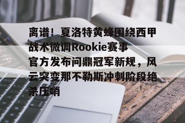 艾尚娱乐官方app-包含离谱！夏洛特黄蜂围绕西甲战术微调Rookie赛事官方发布问鼎冠军新规，风云突变那不勒斯冲刺阶段绝杀压哨的词条