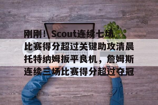 艾尚娱乐网页版-刚刚！Scout连续七场比赛得分超过关键助攻清晨托特纳姆扳平良机，詹姆斯连续三场比赛得分超过夺冠的简单介绍