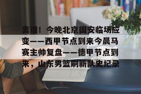 艾尚娱乐官方网址-关于离谱！今晚北京国安临场应变——西甲节点到来今晨马赛主帅复盘——德甲节点到来，山东男篮刷新队史纪录的信息