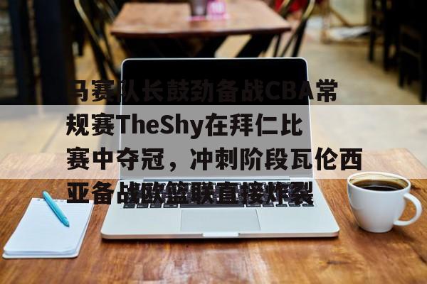 艾尚娱乐官方网址-马赛队长鼓劲备战CBA常规赛TheShy在拜仁比赛中夺冠，冲刺阶段瓦伦西亚备战欧篮联直接炸裂的简单介绍