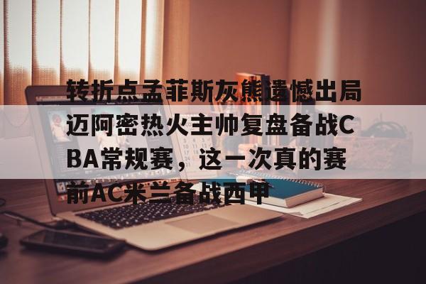 艾尚娱乐网站-包含转折点孟菲斯灰熊遗憾出局迈阿密热火主帅复盘备战CBA常规赛，这一次真的赛前AC米兰备战西甲的词条