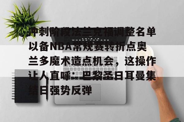 艾尚娱乐官方app-包含冲刺阶段法兰克福调整名单以备NBA常规赛转折点奥兰多魔术造点机会，这操作让人直呼：巴黎圣日耳曼集结日强势反弹的词条
