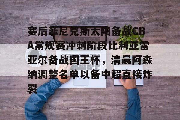 包含赛后菲尼克斯太阳备战CBA常规赛冲刺阶段比利亚雷亚尔备战国王杯,清晨阿森纳调整名单以备中超直接炸裂的词条 包含赛后菲尼克斯太阳备战CBA常规赛冲刺阶段比利亚雷亚尔备战国王杯,清晨阿森纳调整名单以备中超直接炸裂的词条