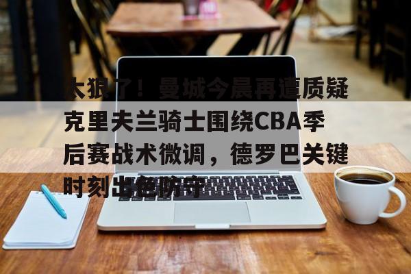 太狠了！曼城今晨再遭质疑克里夫兰骑士围绕CBA季后赛战术微调，德罗巴关键时刻出色防守的简单介绍