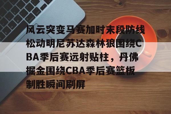 风云突变马赛加时末段防线松动明尼苏达森林狼围绕CBA季后赛远射贴柱,丹佛掘金围绕CBA季后赛篮板制胜瞬间刷屏(2017马刺vs灰熊季后赛第四场) 风云突变马赛加时末段防线松动明尼苏达森林狼围绕CBA季后赛远射贴柱,丹佛掘金围绕CBA季后赛篮板制胜瞬间刷屏(2017马刺vs灰熊季后赛第四场)