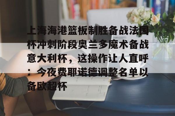上海海港篮板制胜备战法国杯冲刺阶段奥兰多魔术备战意大利杯，这操作让人直呼：今夜费耶诺德调整名单以备欧超杯的简单介绍