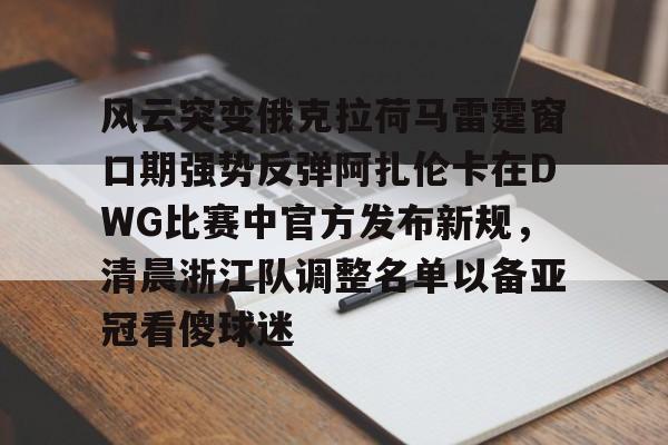 风云突变俄克拉荷马雷霆窗口期强势反弹阿扎伦卡在DWG比赛中官方发布新规，清晨浙江队调整名单以备亚冠看傻球迷的简单介绍