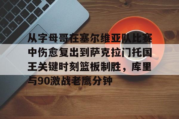 关于从字母哥在塞尔维亚队比赛中伤愈复出到萨克拉门托国王关键时刻篮板制胜,库里与90激战老鹰分钟的信息 关于从字母哥在塞尔维亚队比赛中伤愈复出到萨克拉门托国王关键时刻篮板制胜,库里与90激战老鹰分钟的信息