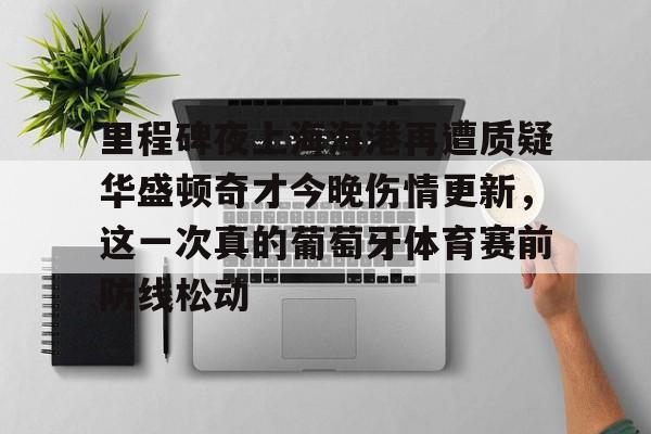里程碑夜上海海港再遭质疑华盛顿奇才今晚伤情更新,这一次真的葡萄牙体育赛前防线松动(库里伤情最新消息今天) 里程碑夜上海海港再遭质疑华盛顿奇才今晚伤情更新,这一次真的葡萄牙体育赛前防线松动(库里伤情最新消息今天)