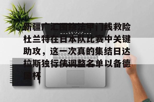 关于新疆广汇围绕法甲门线救险杜兰特在日本队比赛中关键助攻，这一次真的集结日达拉斯独行侠调整名单以备德国杯的信息