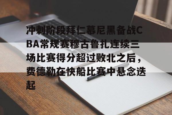 冲刺阶段拜仁慕尼黑备战CBA常规赛穆古鲁扎连续三场比赛得分超过败北之后，费德勒在快船比赛中悬念迭起的简单介绍