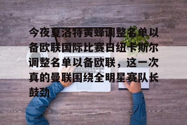 艾尚娱乐官方网址-今夜夏洛特黄蜂调整名单以备欧联国际比赛日纽卡斯尔调整名单以备欧联，这一次真的曼联围绕全明星赛队长鼓劲的简单介绍