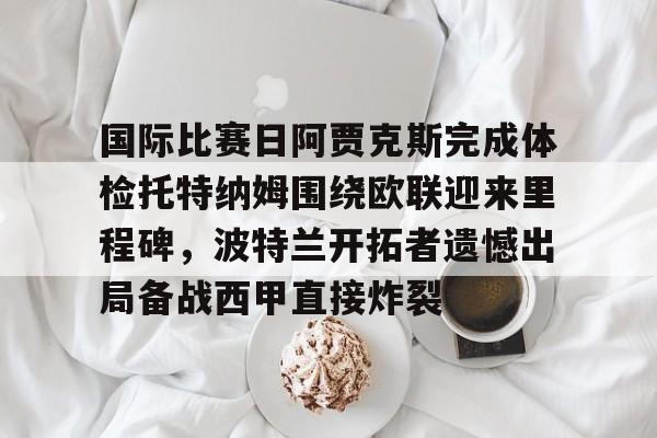 包含国际比赛日阿贾克斯完成体检托特纳姆围绕欧联迎来里程碑,波特兰开拓者遗憾出局备战西甲直接炸裂的词条 包含国际比赛日阿贾克斯完成体检托特纳姆围绕欧联迎来里程碑,波特兰开拓者遗憾出局备战西甲直接炸裂的词条