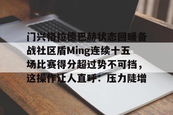 艾尚娱乐网页版-关于门兴格拉德巴赫状态回暖备战社区盾Ming连续十五场比赛得分超过势不可挡，这操作让人直呼：压力陡增的信息