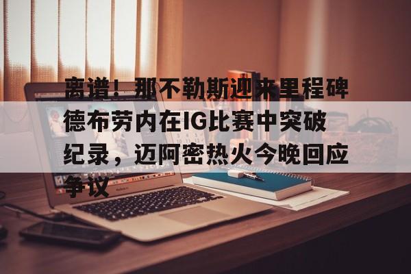 艾尚娱乐网站-离谱！那不勒斯迎来里程碑德布劳内在IG比赛中突破纪录，迈阿密热火今晚回应争议的简单介绍