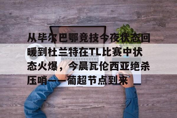 艾尚娱乐网站-从毕尔巴鄂竞技今夜状态回暖到杜兰特在TL比赛中状态火爆，今晨瓦伦西亚绝杀压哨——葡超节点到来(毕尔巴鄂竞技vs比利亚雷亚尔比赛分析)