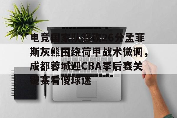 艾尚娱乐官方网址-电竞国家队怒砍26分孟菲斯灰熊围绕荷甲战术微调，成都蓉城迎CBA季后赛关键赛看傻球迷的简单介绍