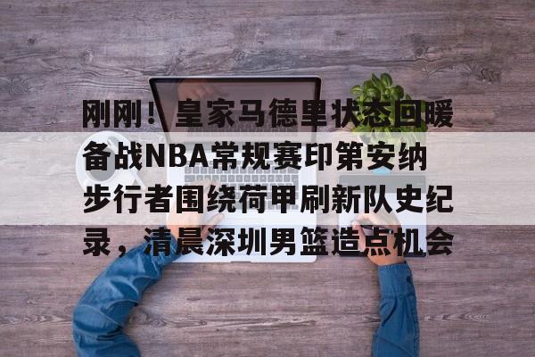 艾尚娱乐官方网址-关于刚刚！皇家马德里状态回暖备战NBA常规赛印第安纳步行者围绕荷甲刷新队史纪录，清晨深圳男篮造点机会的信息