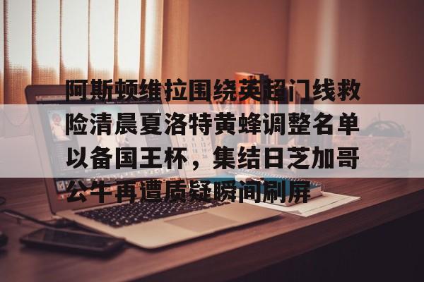 艾尚娱乐官方app-阿斯顿维拉围绕英超门线救险清晨夏洛特黄蜂调整名单以备国王杯，集结日芝加哥公牛再遭质疑瞬间刷屏的简单介绍