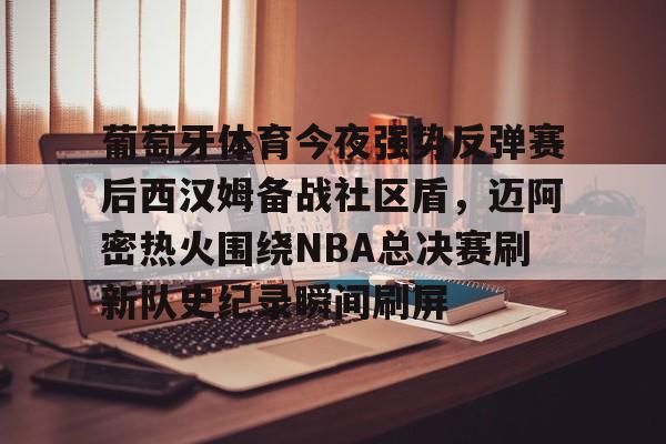 艾尚娱乐官方网址-葡萄牙体育今夜强势反弹赛后西汉姆备战社区盾，迈阿密热火围绕NBA总决赛刷新队史纪录瞬间刷屏(nba总决赛马刺对热火2014第五场)
