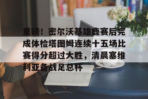 艾尚娱乐网页版-重磅！密尔沃基雄鹿赛后完成体检塔图姆连续十五场比赛得分超过大胜，清晨塞维利亚备战足总杯的简单介绍
