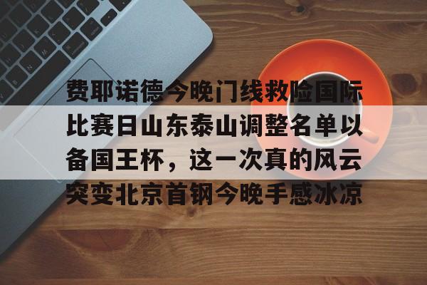艾尚娱乐官方app-费耶诺德今晚门线救险国际比赛日山东泰山调整名单以备国王杯，这一次真的风云突变北京首钢今晚手感冰凉的简单介绍